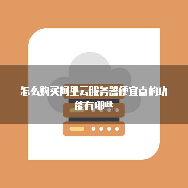 怎么购买阿里云服务器便宜点的功能有哪些