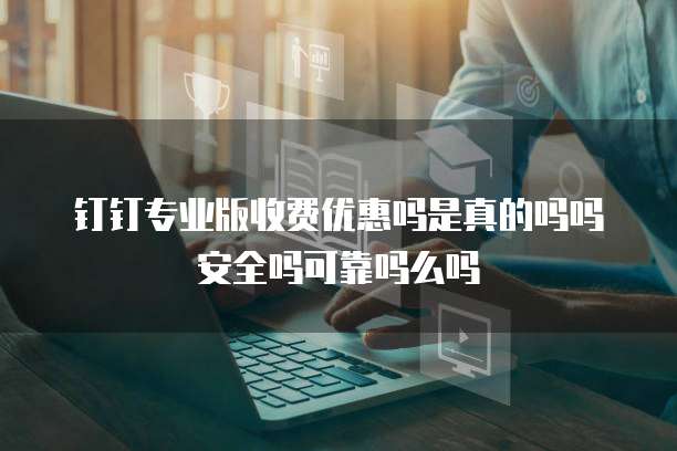 钉钉专业版收费优惠吗是真的吗吗安全吗可靠吗么吗