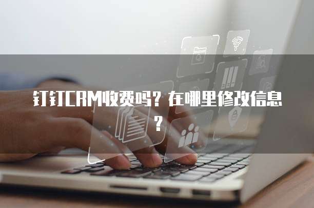 钉钉CRM收费吗?在哪里修改信息?