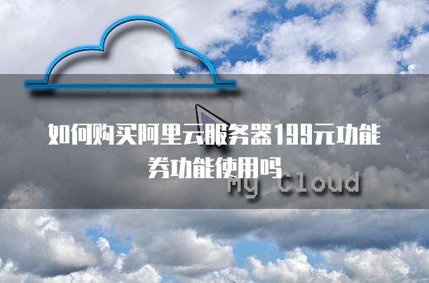 如何购买阿里云服务器199元功能券功能使用吗