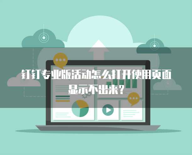 钉钉专业版活动怎么打开使用页面显示不出来?