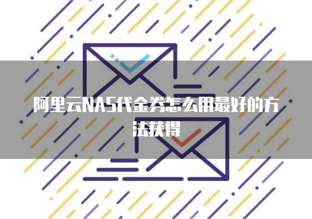 阿里云NAS代金券怎么用最好的方法获得