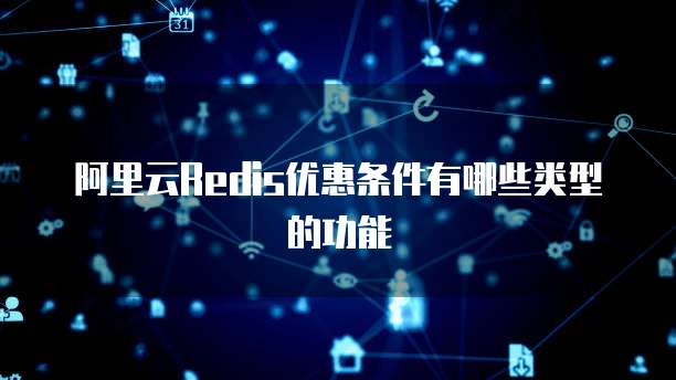 阿里云Redis优惠条件有哪些类型的功能