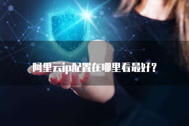 阿里云ip配置在哪里看最好?