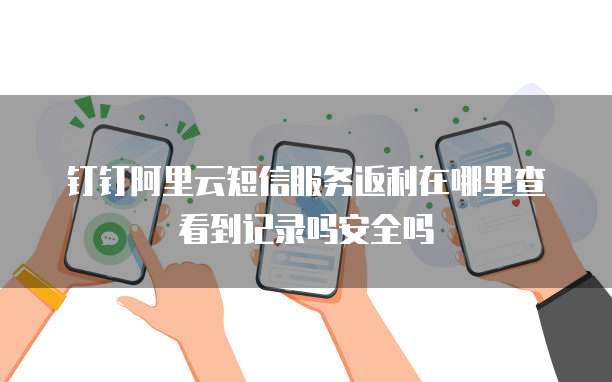 钉钉阿里云短信服务返利在哪里查看到记录吗安全吗
