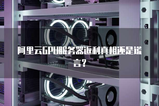 阿里云GPU服务器返利真相还是谎言?