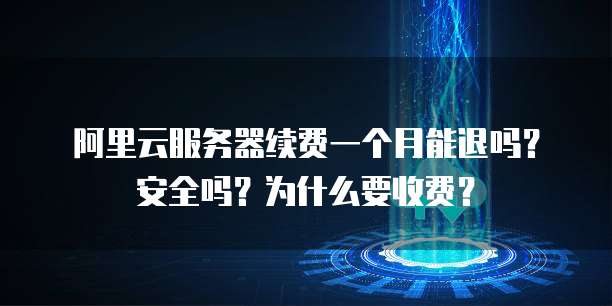 阿里云服务器续费一个月能退吗?安全吗?为什么要收费?