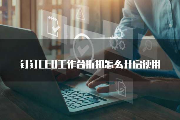 钉钉CEO工作台折扣怎么开启使用