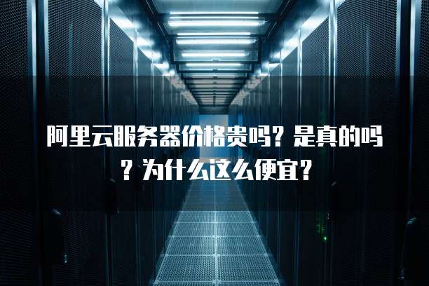 阿里云服务器价格贵吗?是真的吗?为什么这么便宜?