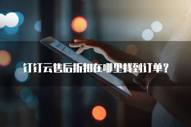 钉钉云售后折扣在哪里找到订单?