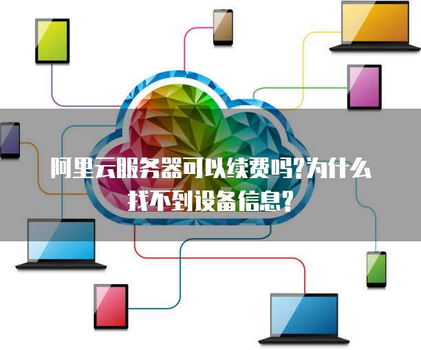阿里云服务器可以续费吗?为什么找不到设备信息?