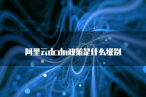 阿里云dcdn政策是什么级别
