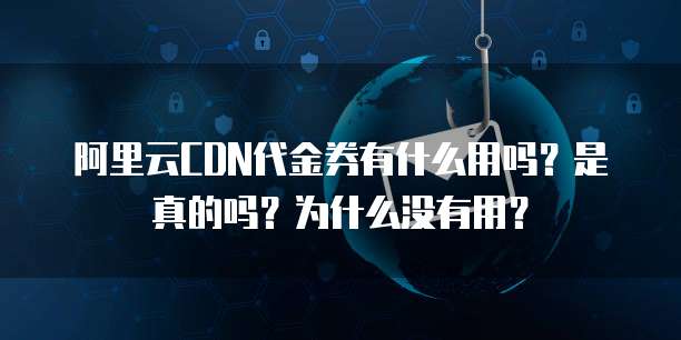 阿里云CDN代金券有什么用吗?是真的吗?为什么没有用?