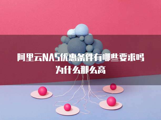 阿里云NAS优惠条件有哪些要求吗为什么那么高