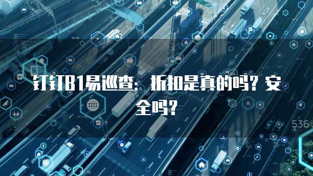 钉钉B1易巡查:折扣是真的吗?安全吗?