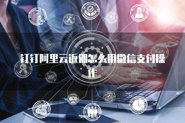 钉钉阿里云返佣怎么用微信支付操作