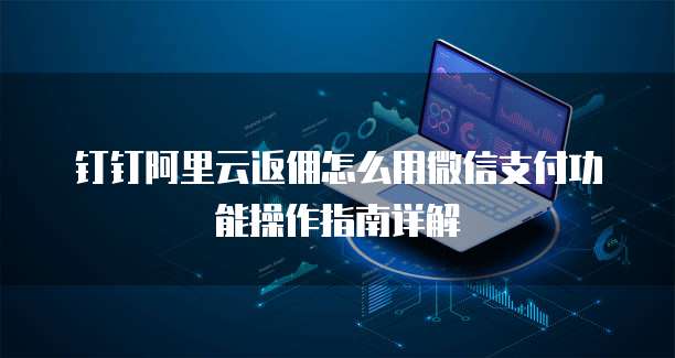 钉钉阿里云返佣怎么用微信支付功能操作指南详解