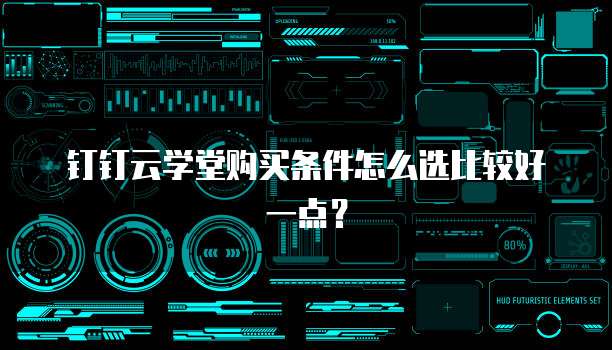 钉钉云学堂购买条件怎么选比较好一点?