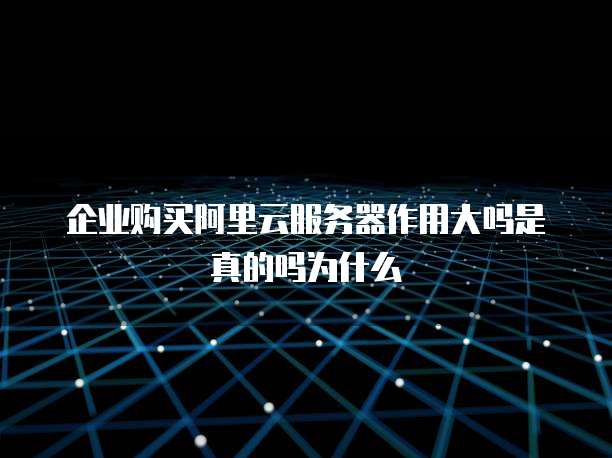 企业购买阿里云服务器作用大吗是真的吗为什么