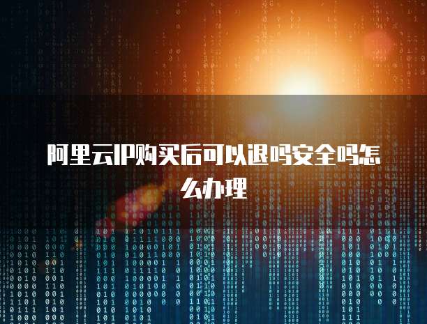 阿里云IP购买后可以退吗安全吗怎么办理