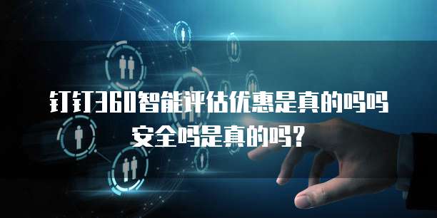 钉钉360智能评估优惠是真的吗吗安全吗是真的吗?