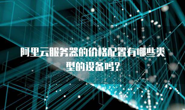 阿里云服务器的价格配置有哪些类型的设备吗?
