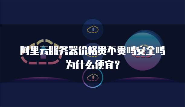 阿里云服务器价格贵不贵吗安全吗为什么便宜?