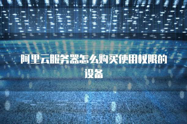 阿里云服务器怎么购买使用权限的设备