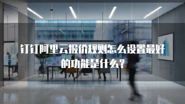 钉钉阿里云报价规则怎么设置最好的功能是什么?