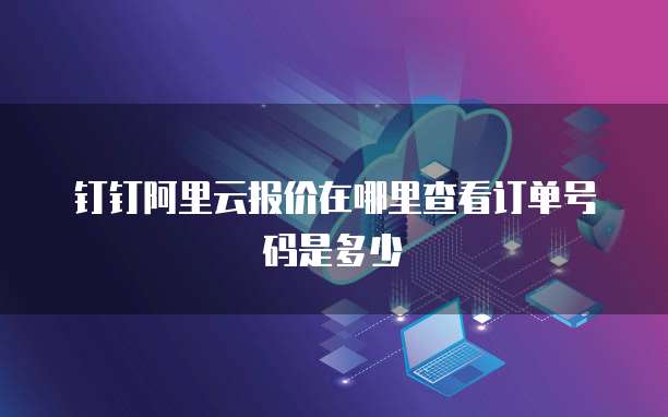 钉钉阿里云报价在哪里查看订单号码是多少