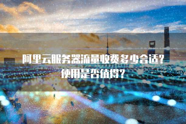 阿里云服务器流量收费多少合适?使用是否值得?