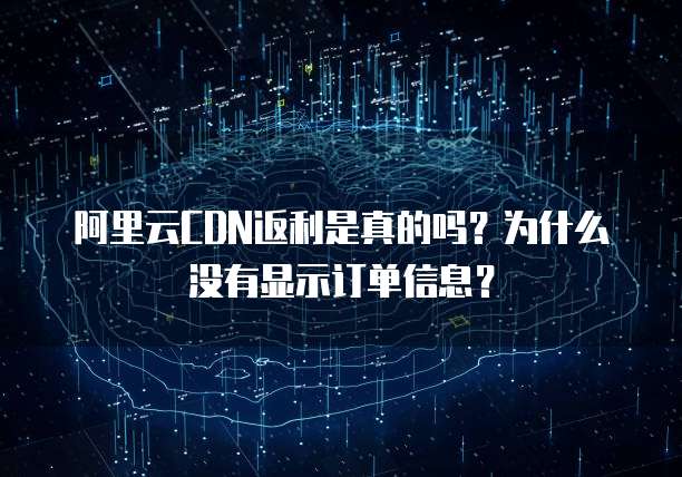 阿里云CDN返利是真的吗?为什么没有显示订单信息?