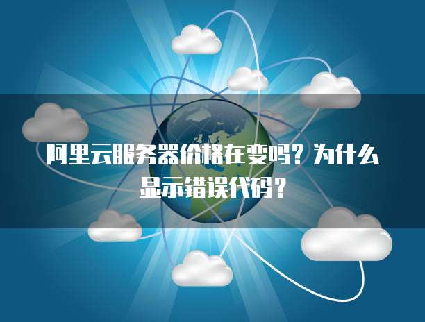 阿里云服务器价格在变吗?为什么显示错误代码?