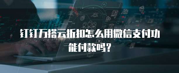 钉钉万搭云折扣怎么用微信支付功能付款吗?