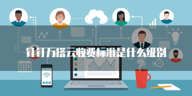 钉钉万搭云收费标准是什么级别