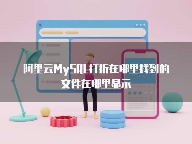 阿里云MySQL打折在哪里找到的文件在哪里显示