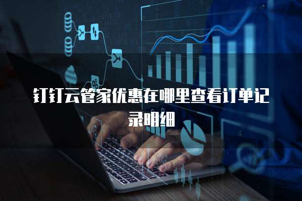 钉钉云管家优惠在哪里查看订单记录明细