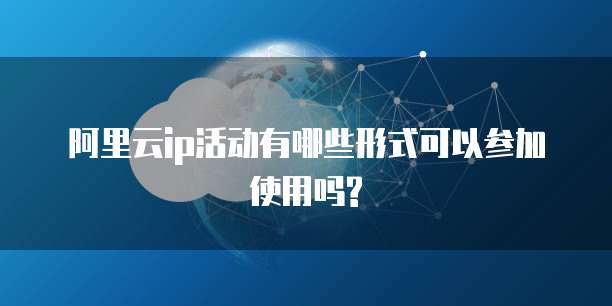 阿里云ip活动有哪些形式可以参加使用吗?