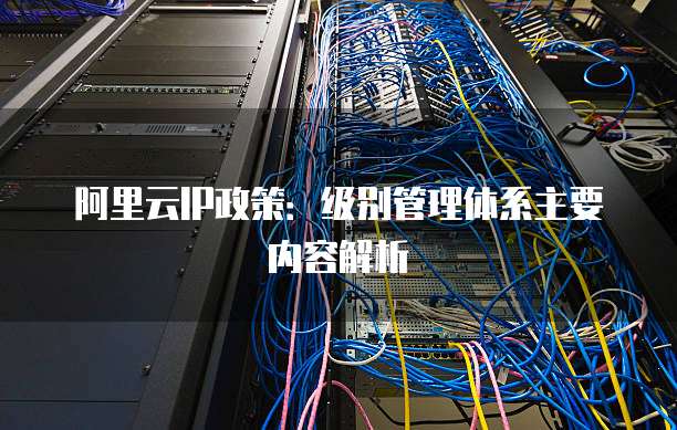 阿里云IP政策：级别管理体系主要内容解析