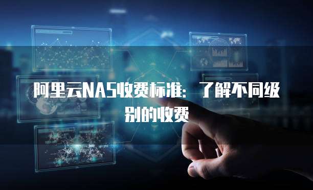 阿里云NAS收费标准:了解不同级别的收费