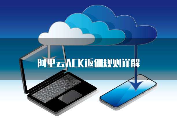 阿里云ACK返佣规则详解