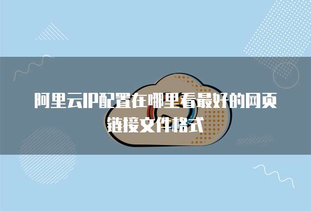 阿里云IP配置在哪里看最好的网页链接文件格式