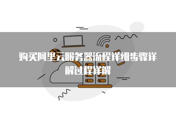 购买阿里云服务器流程详细步骤详解过程详解