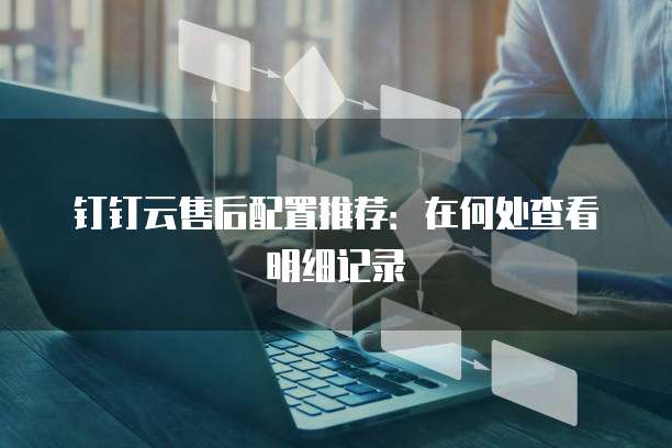钉钉云售后配置推荐:在何处查看明细记录