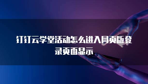 钉钉云学堂活动怎么进入网页版登录页面显示