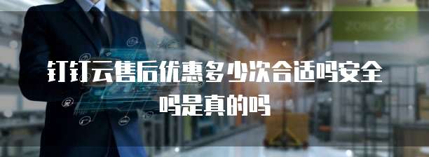 钉钉云售后优惠多少次合适吗安全吗是真的吗