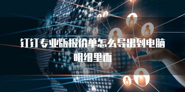钉钉专业版报价单怎么导出到电脑明细里面