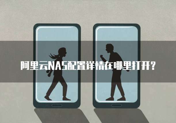 阿里云NAS配置详情在哪里打开?