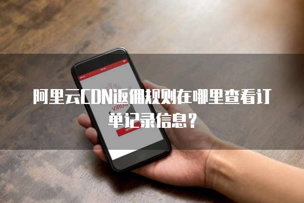 阿里云CDN返佣规则在哪里查看订单记录信息?