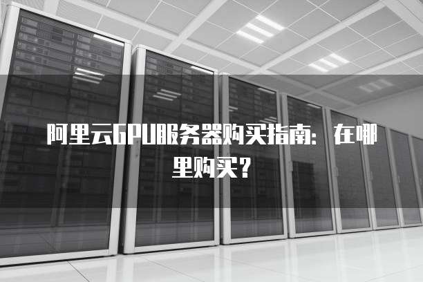 阿里云GPU服务器购买指南:在哪里购买?
